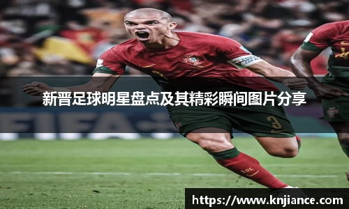 新晋足球明星盘点及其精彩瞬间图片分享