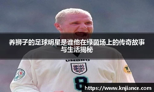 养狮子的足球明星是谁他在绿茵场上的传奇故事与生活揭秘