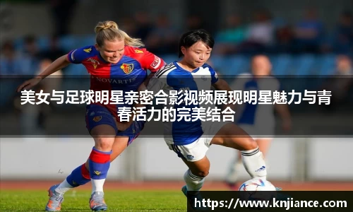 美女与足球明星亲密合影视频展现明星魅力与青春活力的完美结合